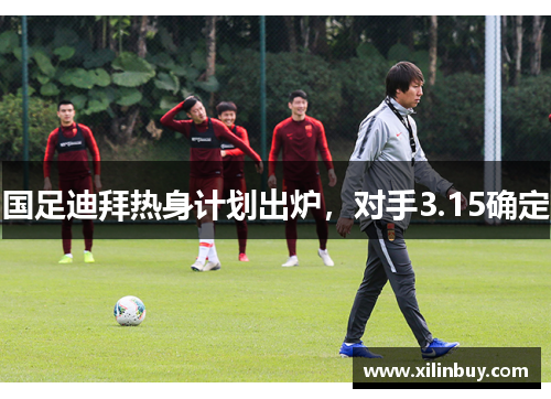 国足迪拜热身计划出炉，对手3.15确定
